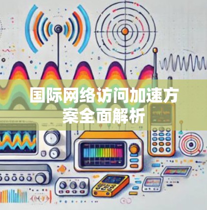 国际网络访问加速方案全面解析