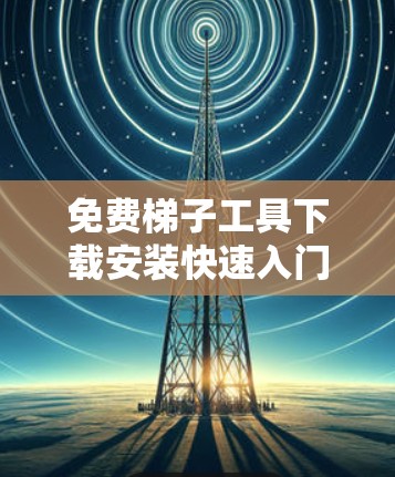 免费梯子工具下载安装快速入门指南