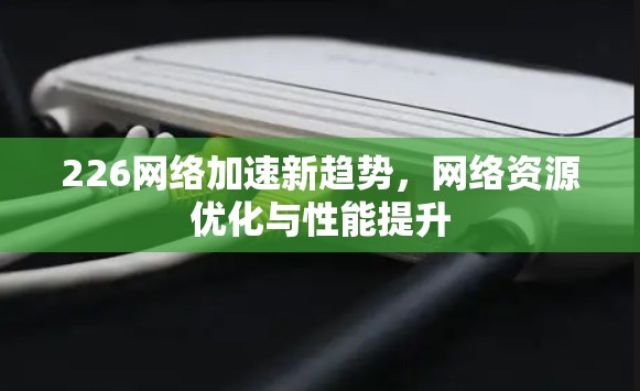 226网络加速新趋势，网络资源优化与性能提升
