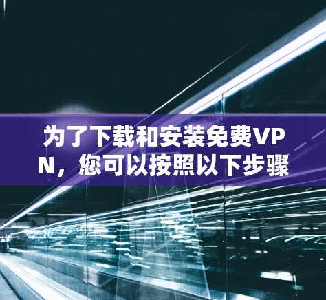 为了下载和安装免费VPN，您可以按照以下步骤操作