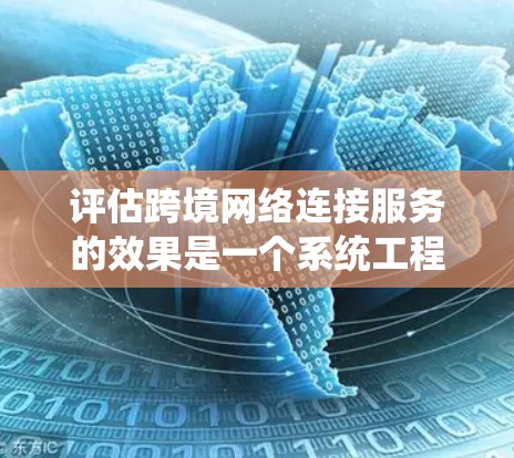 评估跨境网络连接服务的效果是一个系统工程，涉及多方面的考虑。以下是对该过程的详细分析和总结