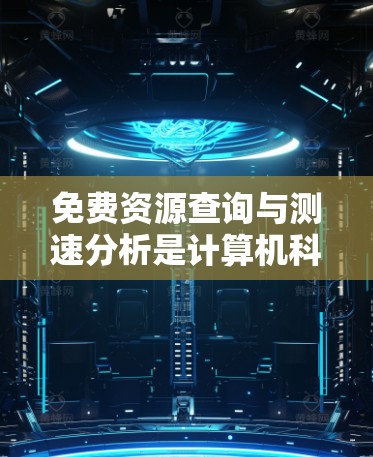 免费资源查询与测速分析是计算机科学和软件工程中的重要知识点，以下是分步解释