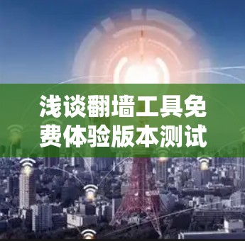 浅谈翻墙工具免费体验版本测试