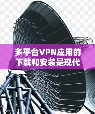 多平台VPN应用的下载和安装是现代用户非常重要的步骤。以下是一个详细的指南，帮助您顺利完成这一过程