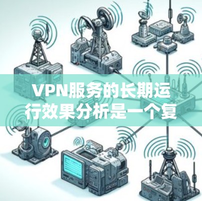 VPN服务的长期运行效果分析是一个复杂而多维度的问题，涉及技术、用户行为、政策法规以及市场环境等多个方面。以下是一些关键点和分析框架，帮助您全面理解 VPN 服务在长期中的表现