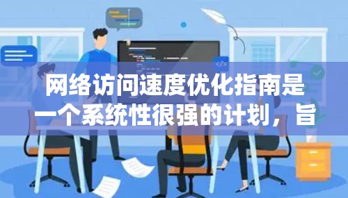 网络访问速度优化指南是一个系统性很强的计划，旨在提升用户体验和性能。以下是对该指南的分步总结
