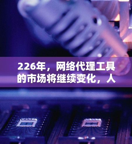 226年，网络代理工具的市场将继续变化，人们可能更倾向于选择那些在技术、预算、兼容性和用户体验方面表现出色的工具。以下是一些在226年可能被推荐的专业网络代理工具，涵盖多个领域，帮助您做出明智的选择