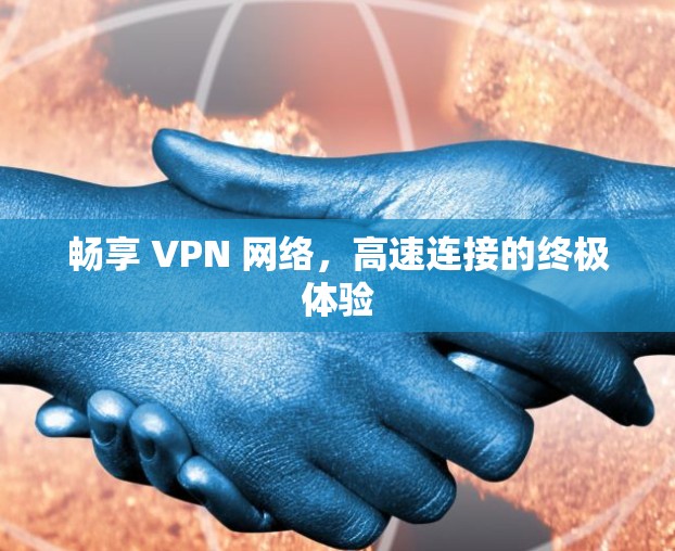 畅享 VPN 网络,高速连接的终极体验 畅享 VPN 网络,高速连接的终极体验