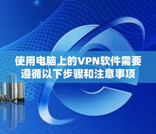 使用电脑上的VPN软件需要遵循以下步骤和注意事项