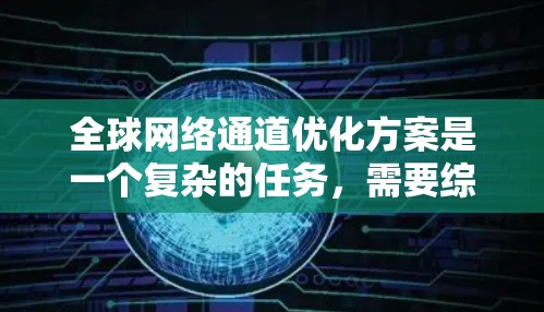 全球网络通道优化方案是一个复杂的任务，需要综合考虑多个因素，包括技术、经济和管理层面。以下是一个通用的全球网络通道优化方案，涵盖架构优化、性能优化、成本管理以及持续优化等方面