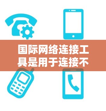 国际网络连接工具是用于连接不同国家或地区的网络设备的工具，旨在方便用户访问国际网络。以下是详细的分析和建议