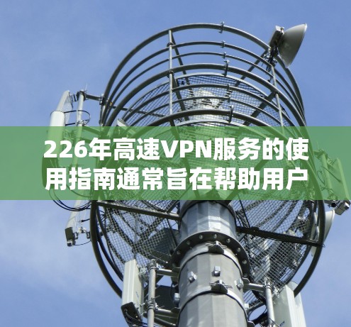 226年高速VPN服务的使用指南通常旨在帮助用户更好地选择、使用高速VPN服务，以获得更好的网络体验。以下是一个综合性的使用指南，涵盖了选择服务、协议选择、使用步骤、注意事项以及安全提示等内容