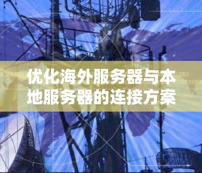 优化海外服务器与本地服务器的连接方案,可以分为以下几个步骤 优化海外服务器与本地服务器的连接方案,可以分为以下几个步骤