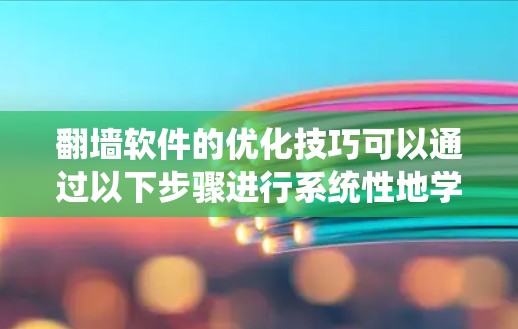 翻墙软件的优化技巧可以通过以下步骤进行系统性地学习和实践