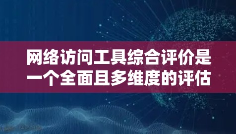 网络访问工具综合评价是一个全面且多维度的评估过程，旨在评估工具的性能、安全性、易用性和其他关键特征。以下是一个结构化的评价框架，涵盖所有重要方面