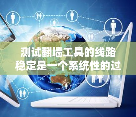 测试翻墙工具的线路稳定是一个系统性的过程，涉及多个方面，以下是一个有条理的步骤指南