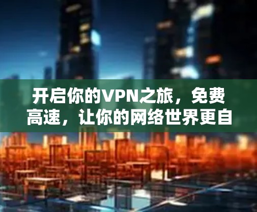 开启你的VPN之旅，免费高速，让你的网络世界更自由！