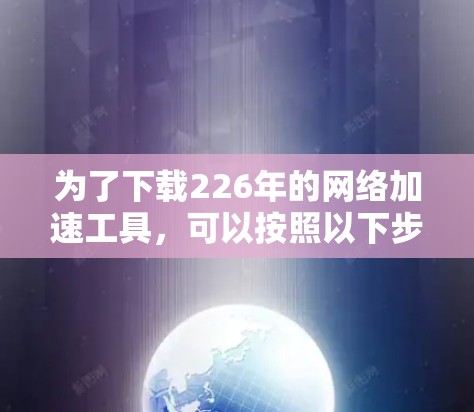 为了下载226年的网络加速工具，可以按照以下步骤进行