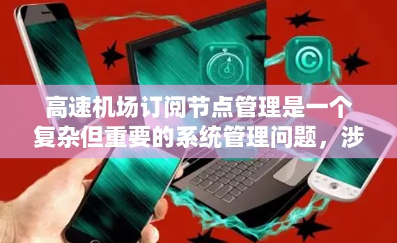 <strong>高速机场</strong>订阅节点管理是一个复杂但重要的系统管理问题，涉及多个技术领域。以下是对<strong>高速机场</strong>订阅节点管理方法的详细分析