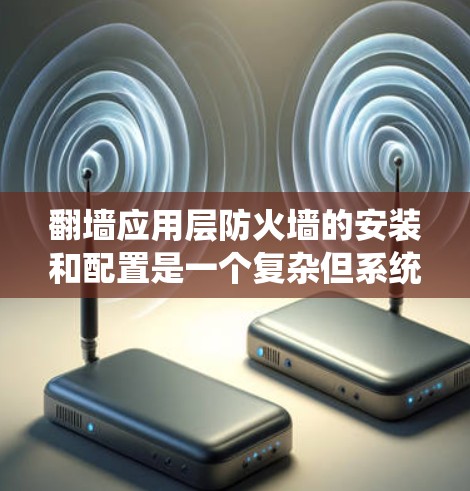翻墙应用层防火墙的安装和配置是一个复杂但系统化的过程，涉及多个步骤和配置。以下是一个详细且结构化的安装指南，帮助您顺利完成翻墙应用层防火墙的安装和配置