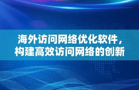 海外访问网络优化软件,构建高效访问网络的创新方案 海外访问网络优化软件,构建高效访问网络的创新方案