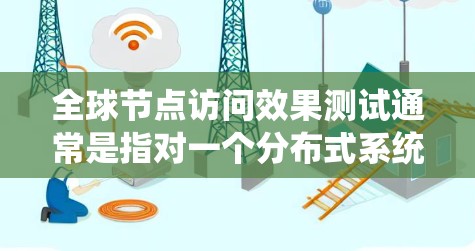 全球节点访问效果测试通常是指对一个分布式系统或平台在处理全球范围内的节点访问时的性能和效果进行评估的测试。以下是一个通用的测试方案