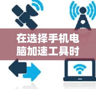 在选择手机电脑加速工具时，我需要综合考虑性能提升、用户反馈、安全性和具体需求。以下是我整理后的建议