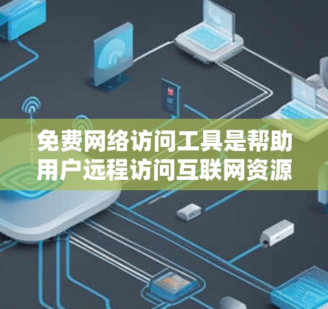 免费网络访问工具是帮助用户远程访问互联网资源的工具，涵盖了多个方面，如访问速度快的网站、管理网络环境、共享文件和云存储等。以下是对这些工具的详细介绍