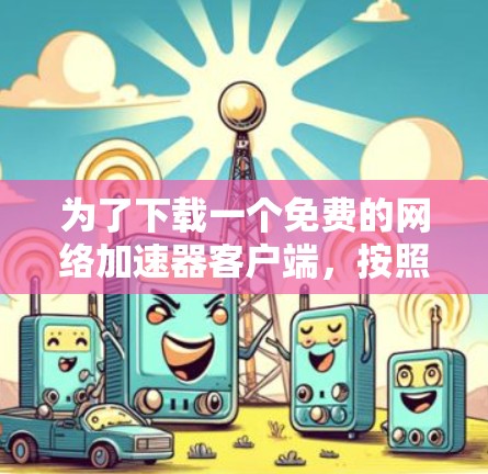 为了下载一个免费的网络加速器客户端,按照以下步骤操作 为了下载一个免费的网络加速器客户端,按照以下步骤操作