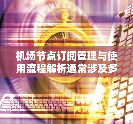 <strong>机场节点</strong>订阅管理与使用流程解析通常涉及多个步骤，涵盖订阅申请、审核、状态转移、数据提交等环节。以下是一般性的流程解析，您可以根据具体的应用场景进行调整