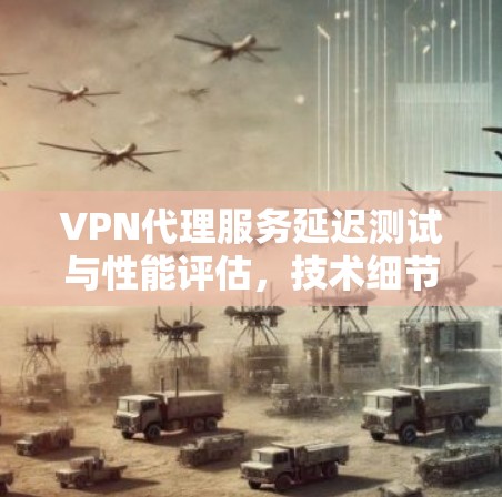 VPN代理服务延迟测试与性能评估，技术细节与实际案例