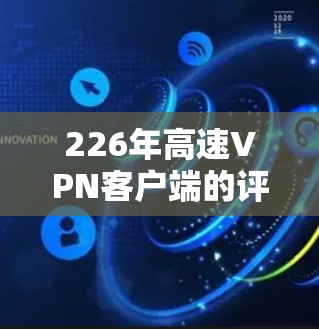 226年高速VPN客户端的评测报告如下 226年高速VPN客户端的评测报告如下