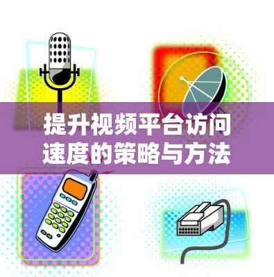 提升视频平台访问速度的策略与方法 提升视频平台访问速度的策略与方法