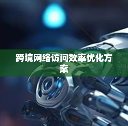 跨境网络访问效率优化方案