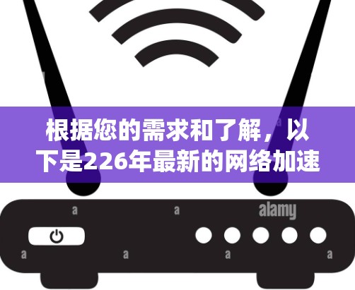 根据您的需求和了解，以下是226年最新的网络加速软件推荐，categorized by different aspects to help you make an informed choice.
