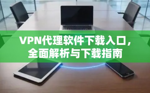 VPN代理软件下载入口，全面解析与下载指南