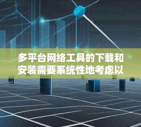 多平台网络工具的下载和安装需要系统性地考虑以下步骤和注意事项