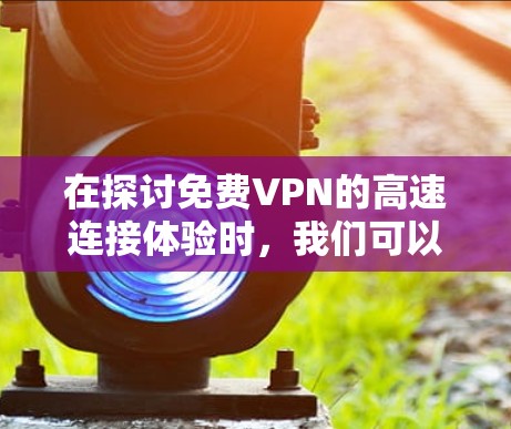 在探讨免费VPN的高速连接体验时,我们可以从以下几个关键方面进行分析和比较 在探讨免费VPN的高速连接体验时,我们可以从以下几个关键方面进行分析和比较