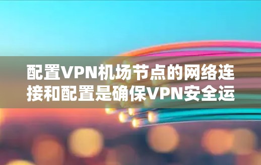 配置VPN<strong>机场节点</strong>的网络连接和配置是确保VPN安全运行的重要步骤。以下是详细的教程，帮助您理解如何配置VPN<strong>机场节点</strong>的网络连接