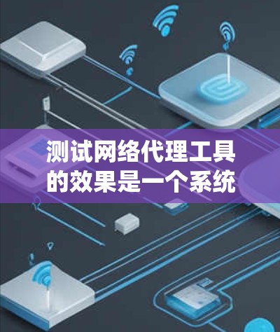 测试网络代理工具的效果是一个系统工程，通常需要遵循以下步骤和方法。以下是一个通用的测试流程和方法，适用于网络代理工具的测试