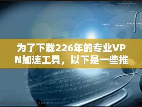 为了下载226年的专业VPN加速工具,以下是一些推荐的选择 为了下载226年的专业VPN加速工具,以下是一些推荐的选择