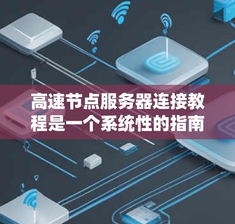 高速节点服务器连接教程是一个系统性的指南，旨在帮助用户从基础理解到实际应用。以下是该教程的详细分步指南