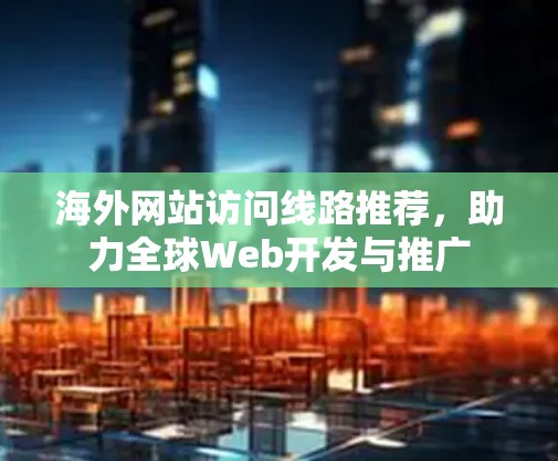 海外网站访问线路推荐,助力全球Web开发与推广 海外网站访问线路推荐,助力全球Web开发与推广