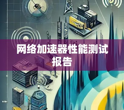 网络加速器性能测试报告 网络加速器性能测试报告