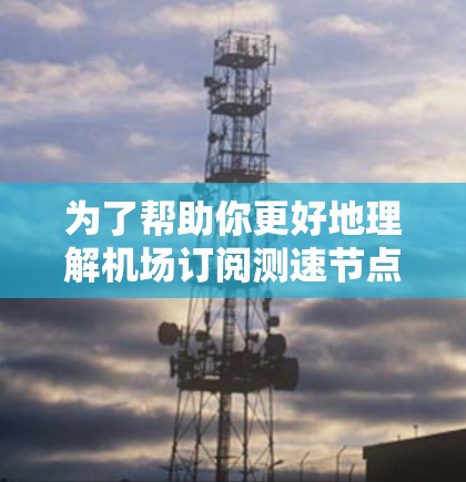 为了帮助你更好地理解机场订阅测速节点的工具,以下是一个结构化的总结,涵盖主要信息 为了帮助你更好地理解机场订阅测速节点的工具,以下是一个结构化的总结,涵盖主要信息