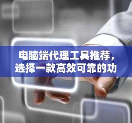 电脑端代理工具推荐,选择一款高效可靠的功能,让你的网络更强大 电脑端代理工具推荐,选择一款高效可靠的功能,让你的网络更强大