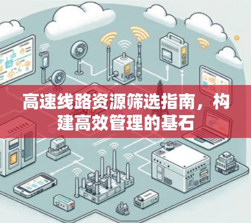 高速线路资源筛选指南,构建高效管理的基石 高速线路资源筛选指南,构建高效管理的基石