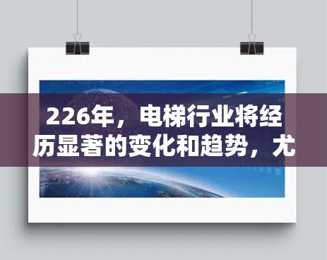 226年，电梯行业将经历显著的变化和趋势，尤其是在智能化、绿色能源、环保和可持续发展的背景下。以下是226年后电梯行业的一些主要验算和趋势