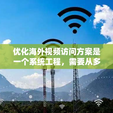 优化海外视频访问方案是一个系统工程,需要从多个维度进行规划和执行。以下是对整个过程的总结和关键点的整理 优化海外视频访问方案是一个系统工程,需要从多个维度进行规划和执行。以下是对整个过程的总结和关键点的整理