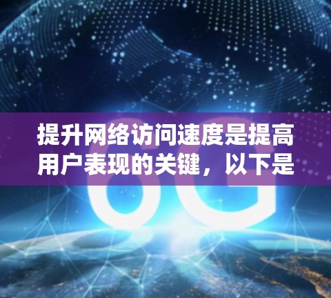 提升网络访问速度是提高用户表现的关键,以下是系统化的教程,帮助您实现这一目标 提升网络访问速度是提高用户表现的关键,以下是系统化的教程,帮助您实现这一目标